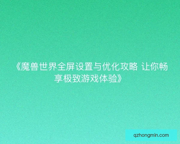 《魔兽世界全屏设置与优化攻略 让你畅享极致游戏体验》
