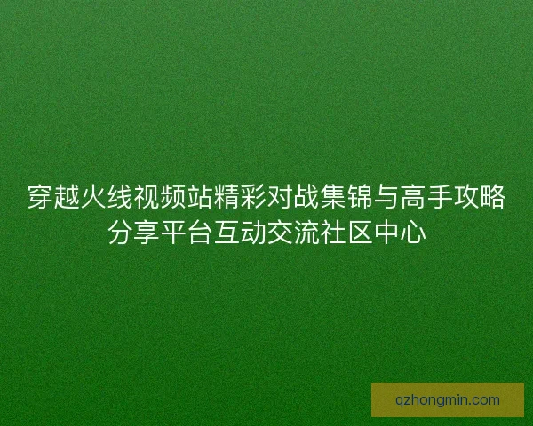 穿越火线视频站精彩对战集锦与高手攻略分享平台互动交流社区中心