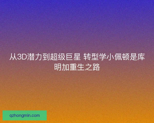 从3D潜力到超级巨星 转型学小佩顿是库明加重生之路
