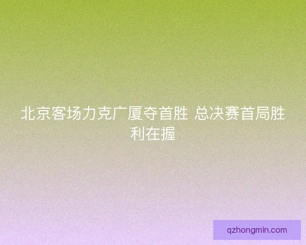 北京客场力克广厦夺首胜 总决赛首局胜利在握