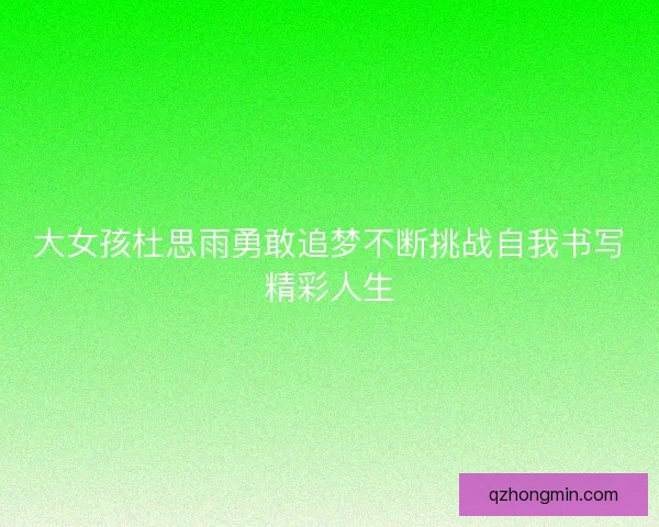 大女孩杜思雨勇敢追梦不断挑战自我书写精彩人生